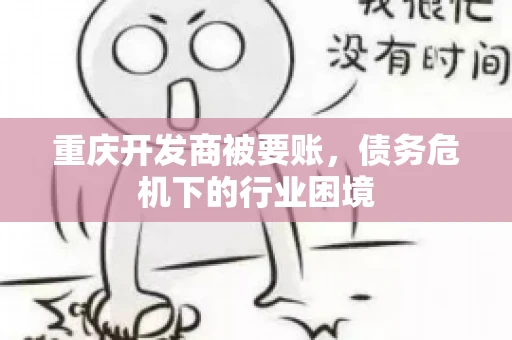 重庆开发商被要账，债务危机下的行业困境