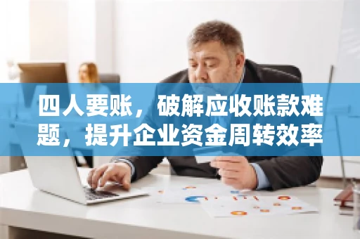 四人要账，破解应收账款难题，提升企业资金周转效率