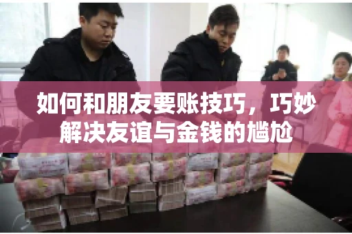 如何和朋友要账技巧，巧妙解决友谊与金钱的尴尬